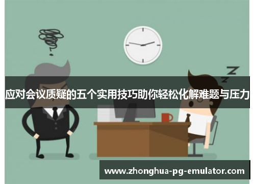应对会议质疑的五个实用技巧助你轻松化解难题与压力 应对会议质疑的五个实用技巧助你轻松化解难题与压力