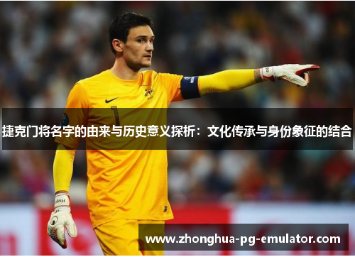捷克门将名字的由来与历史意义探析：文化传承与身份象征的结合