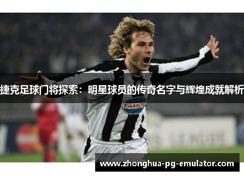 捷克足球门将探索:明星球员的传奇名字与辉煌成就解析 捷克足球门将探索:明星球员的传奇名字与辉煌成就解析