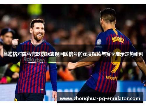 吕迪格对阵马竞欧协联表现回暖信号的深度解读与赛季启示走势研判 吕迪格对阵马竞欧协联表现回暖信号的深度解读与赛季启示走势研判