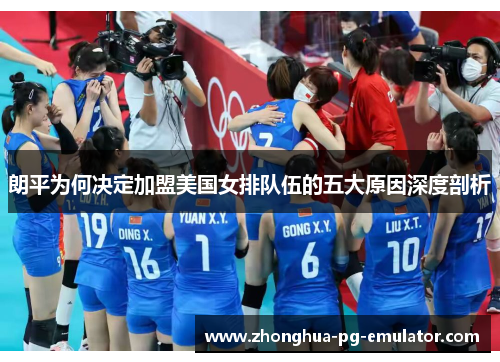 朗平为何决定加盟美国女排队伍的五大原因深度剖析 朗平为何决定加盟美国女排队伍的五大原因深度剖析