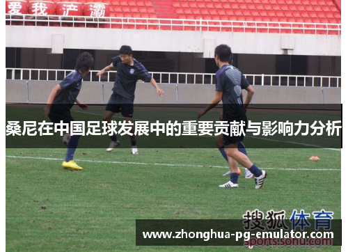 桑尼在中国足球发展中的重要贡献与影响力分析