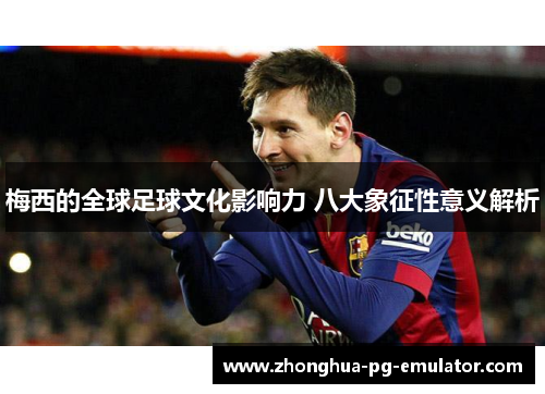 梅西的全球足球文化影响力 八大象征性意义解析