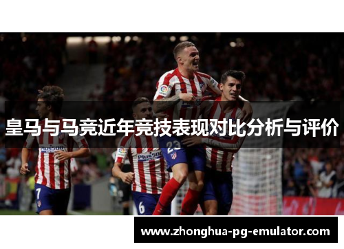 皇马与马竞近年竞技表现对比分析与评价 皇马与马竞近年竞技表现对比分析与评价