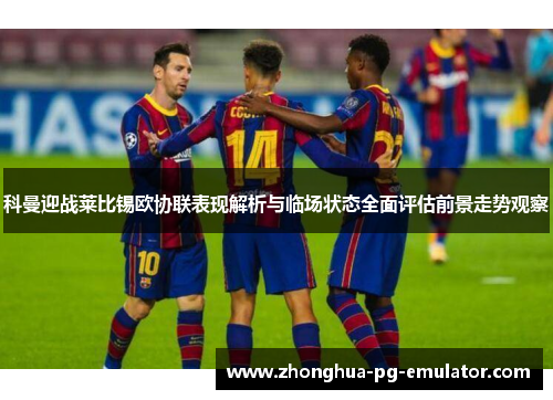 科曼迎战莱比锡欧协联表现解析与临场状态全面评估前景走势观察 科曼迎战莱比锡欧协联表现解析与临场状态全面评估前景走势观察