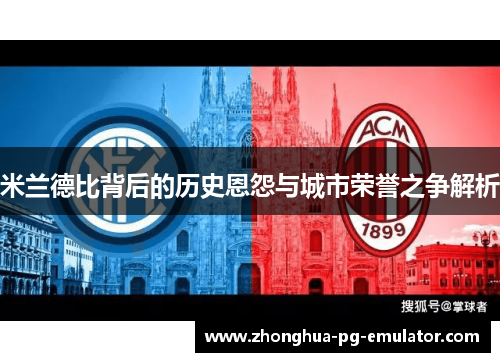 米兰德比背后的历史恩怨与城市荣誉之争解析 米兰德比背后的历史恩怨与城市荣誉之争解析