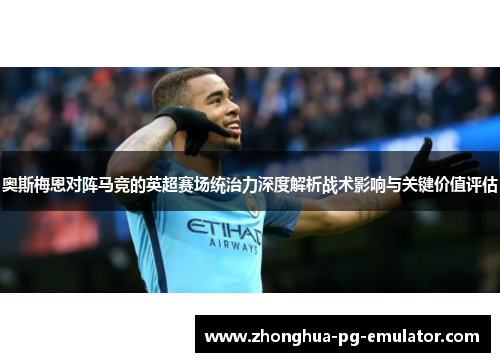 奥斯梅恩对阵马竞的英超赛场统治力深度解析战术影响与关键价值评估 奥斯梅恩对阵马竞的英超赛场统治力深度解析战术影响与关键价值评估