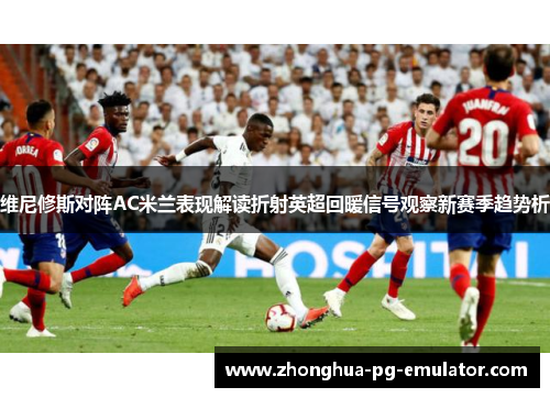 维尼修斯对阵AC米兰表现解读折射英超回暖信号观察新赛季趋势析 维尼修斯对阵AC米兰表现解读折射英超回暖信号观察新赛季趋势析