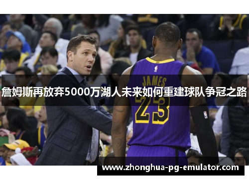 詹姆斯再放弃5000万湖人未来如何重建球队争冠之路 詹姆斯再放弃5000万湖人未来如何重建球队争冠之路