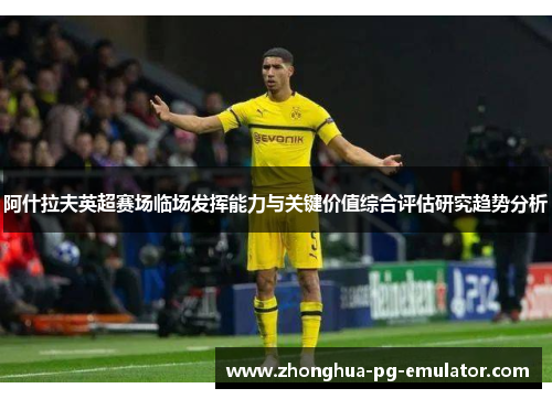 阿什拉夫英超赛场临场发挥能力与关键价值综合评估研究趋势分析 阿什拉夫英超赛场临场发挥能力与关键价值综合评估研究趋势分析