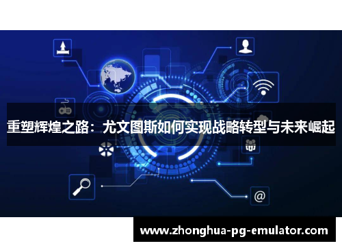 重塑辉煌之路:尤文图斯如何实现战略转型与未来崛起 重塑辉煌之路:尤文图斯如何实现战略转型与未来崛起