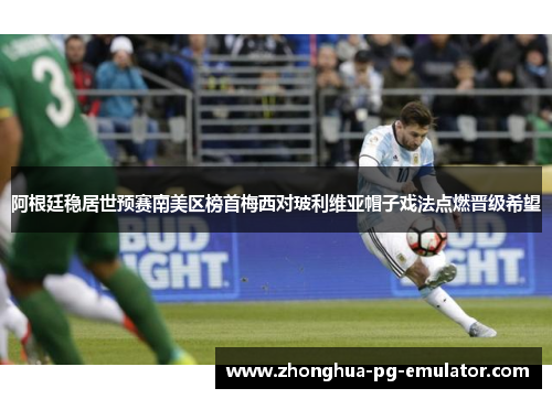 阿根廷稳居世预赛南美区榜首梅西对玻利维亚帽子戏法点燃晋级希望 阿根廷稳居世预赛南美区榜首梅西对玻利维亚帽子戏法点燃晋级希望
