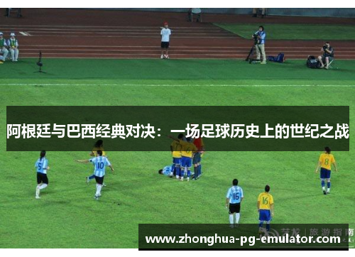 阿根廷与巴西经典对决:一场足球历史上的世纪之战 阿根廷与巴西经典对决:一场足球历史上的世纪之战