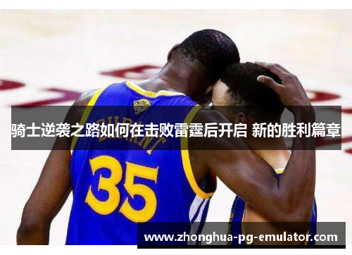 骑士逆袭之路如何在击败雷霆后开启 新的胜利篇章