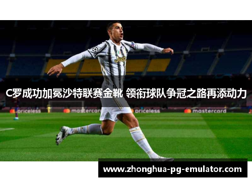 C罗成功加冕沙特联赛金靴 领衔球队争冠之路再添动力 C罗成功加冕沙特联赛金靴 领衔球队争冠之路再添动力