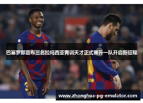 巴塞罗那宣布三名拉玛西亚青训天才正式晋升一队开启新征程