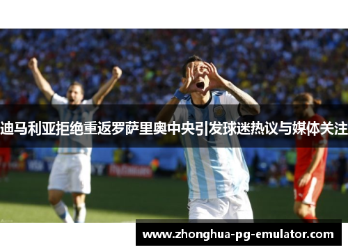 迪马利亚拒绝重返罗萨里奥中央引发球迷热议与媒体关注 迪马利亚拒绝重返罗萨里奥中央引发球迷热议与媒体关注