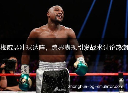 梅威瑟冲球达阵，跨界表现引发战术讨论热潮